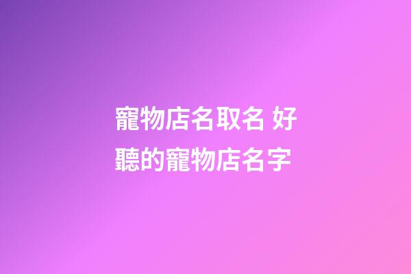 寵物店名取名 好聽的寵物店名字-第1張-店鋪起名-玄機派